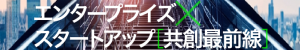[特集]エンタープライズ×スタートアップ [共創最前線]─自前主義から脱却し、オープンイノベーションへ