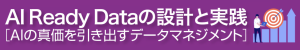 [特集]AI Ready Dataの設計と実践─生成AI/AIエージェントの真価を引き出すデータマネジメント