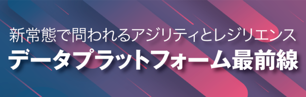 [特集]新常態で問われるアジリティとレジリエンス─データプラットフォーム最前線